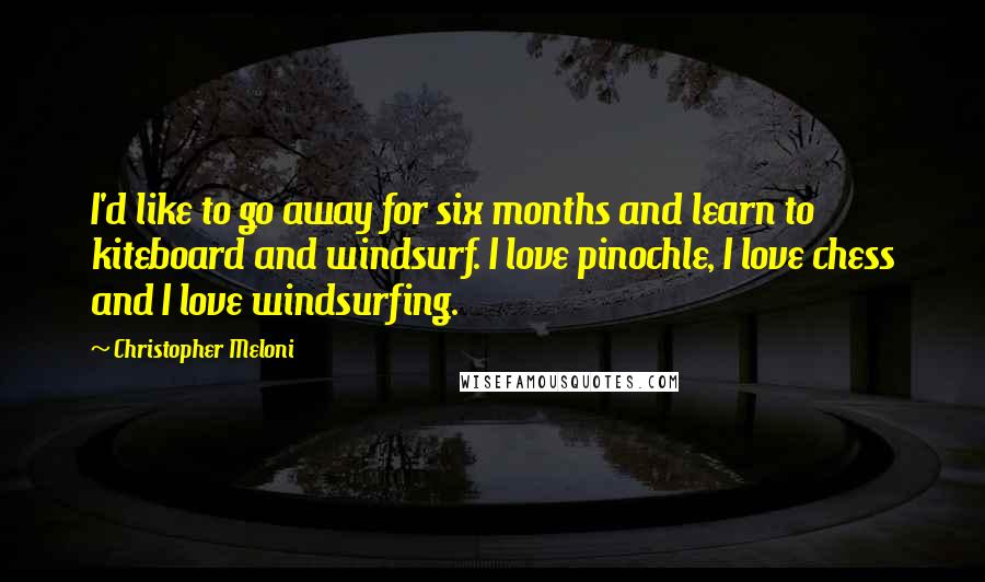 Christopher Meloni Quotes: I'd like to go away for six months and learn to kiteboard and windsurf. I love pinochle, I love chess and I love windsurfing.