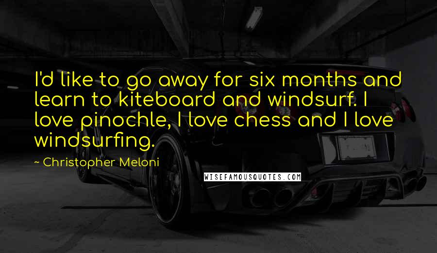 Christopher Meloni Quotes: I'd like to go away for six months and learn to kiteboard and windsurf. I love pinochle, I love chess and I love windsurfing.