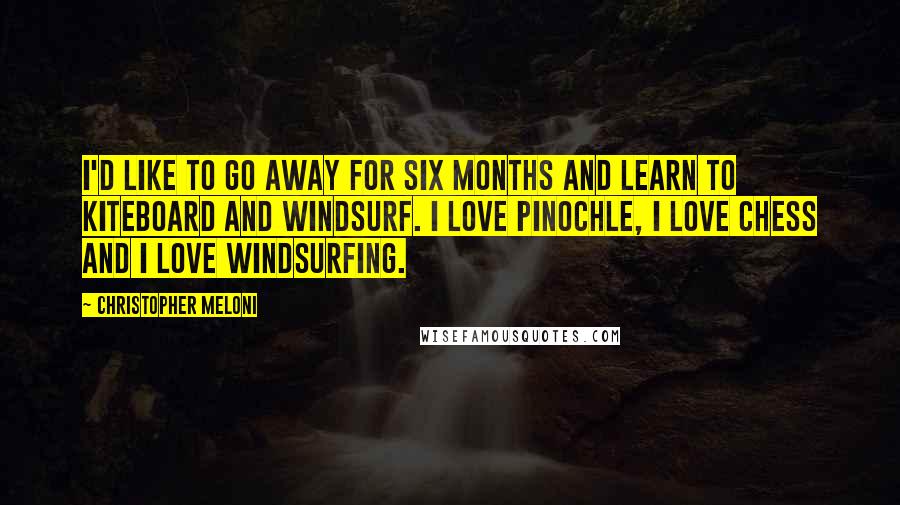 Christopher Meloni Quotes: I'd like to go away for six months and learn to kiteboard and windsurf. I love pinochle, I love chess and I love windsurfing.