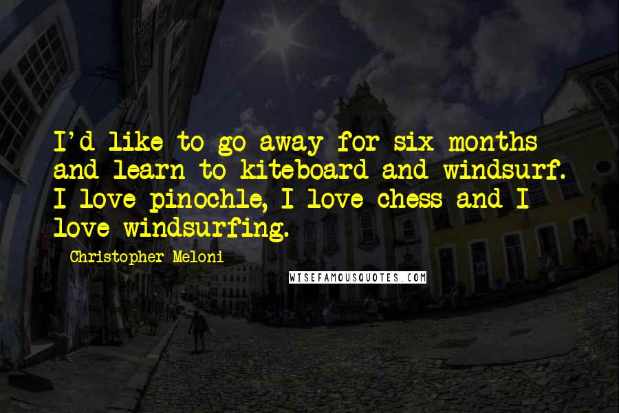 Christopher Meloni Quotes: I'd like to go away for six months and learn to kiteboard and windsurf. I love pinochle, I love chess and I love windsurfing.