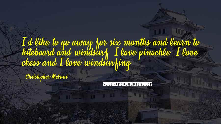 Christopher Meloni Quotes: I'd like to go away for six months and learn to kiteboard and windsurf. I love pinochle, I love chess and I love windsurfing.