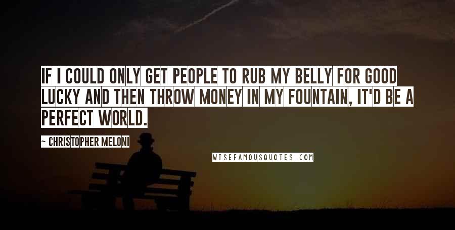 Christopher Meloni Quotes: If I could only get people to rub my belly for good lucky and then throw money in my fountain, it'd be a perfect world.