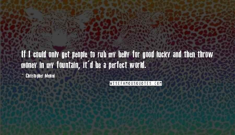 Christopher Meloni Quotes: If I could only get people to rub my belly for good lucky and then throw money in my fountain, it'd be a perfect world.