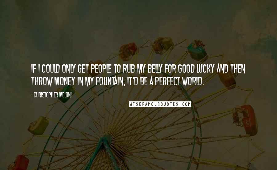 Christopher Meloni Quotes: If I could only get people to rub my belly for good lucky and then throw money in my fountain, it'd be a perfect world.