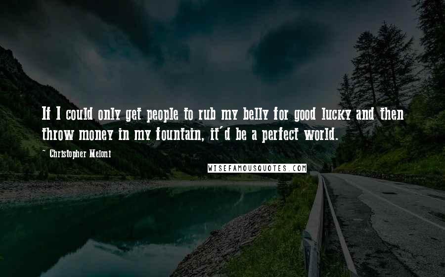 Christopher Meloni Quotes: If I could only get people to rub my belly for good lucky and then throw money in my fountain, it'd be a perfect world.