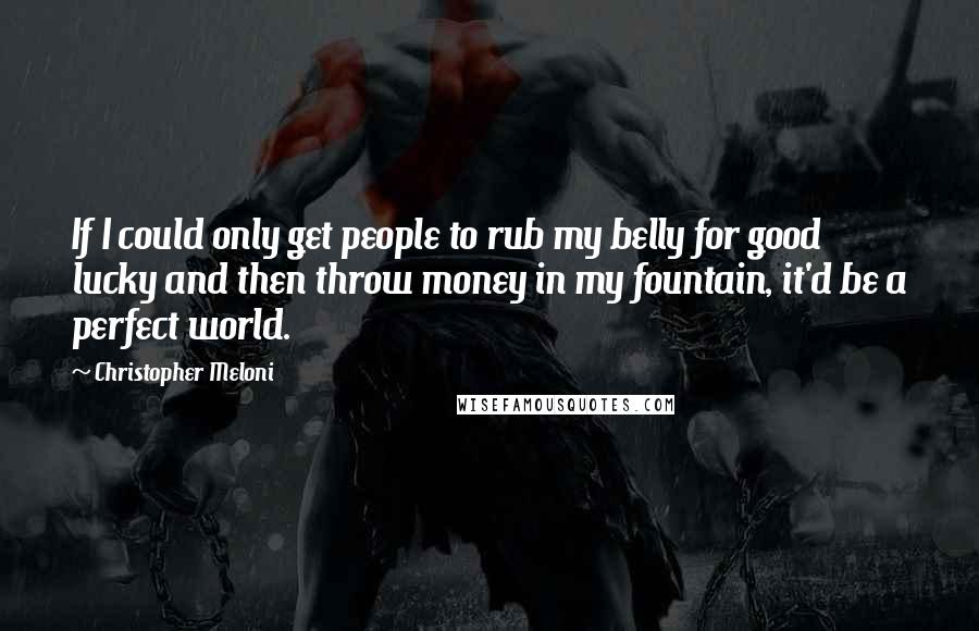 Christopher Meloni Quotes: If I could only get people to rub my belly for good lucky and then throw money in my fountain, it'd be a perfect world.