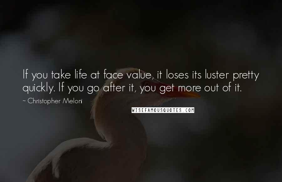 Christopher Meloni Quotes: If you take life at face value, it loses its luster pretty quickly. If you go after it, you get more out of it.