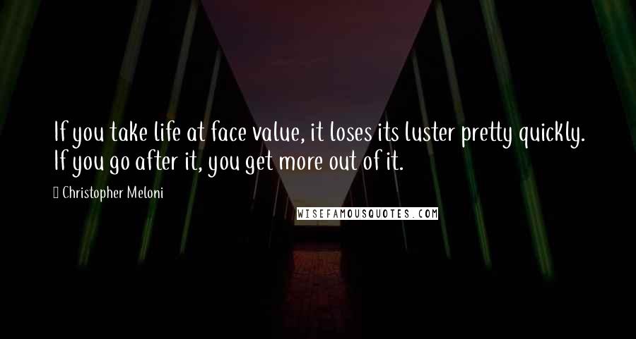 Christopher Meloni Quotes: If you take life at face value, it loses its luster pretty quickly. If you go after it, you get more out of it.