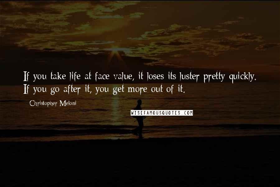 Christopher Meloni Quotes: If you take life at face value, it loses its luster pretty quickly. If you go after it, you get more out of it.