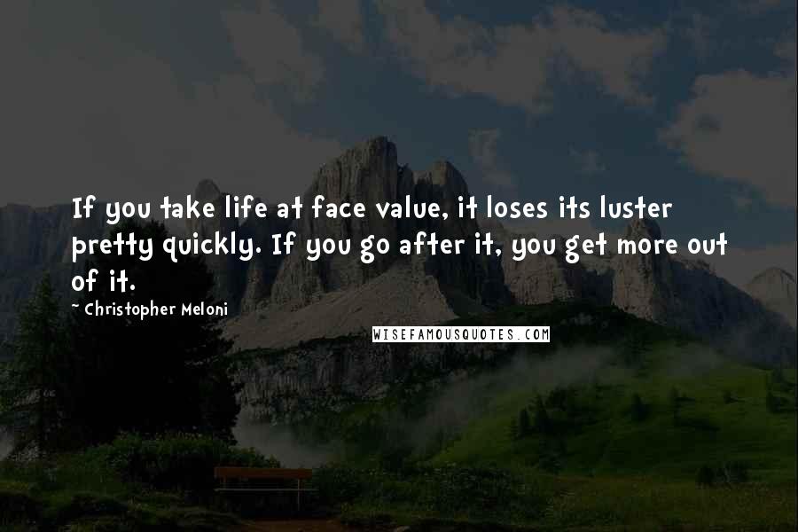 Christopher Meloni Quotes: If you take life at face value, it loses its luster pretty quickly. If you go after it, you get more out of it.