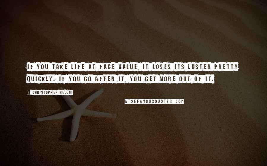 Christopher Meloni Quotes: If you take life at face value, it loses its luster pretty quickly. If you go after it, you get more out of it.