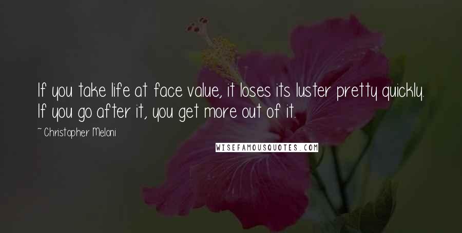 Christopher Meloni Quotes: If you take life at face value, it loses its luster pretty quickly. If you go after it, you get more out of it.