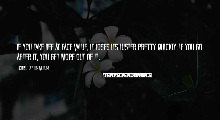 Christopher Meloni Quotes: If you take life at face value, it loses its luster pretty quickly. If you go after it, you get more out of it.