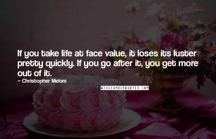 Christopher Meloni Quotes: If you take life at face value, it loses its luster pretty quickly. If you go after it, you get more out of it.