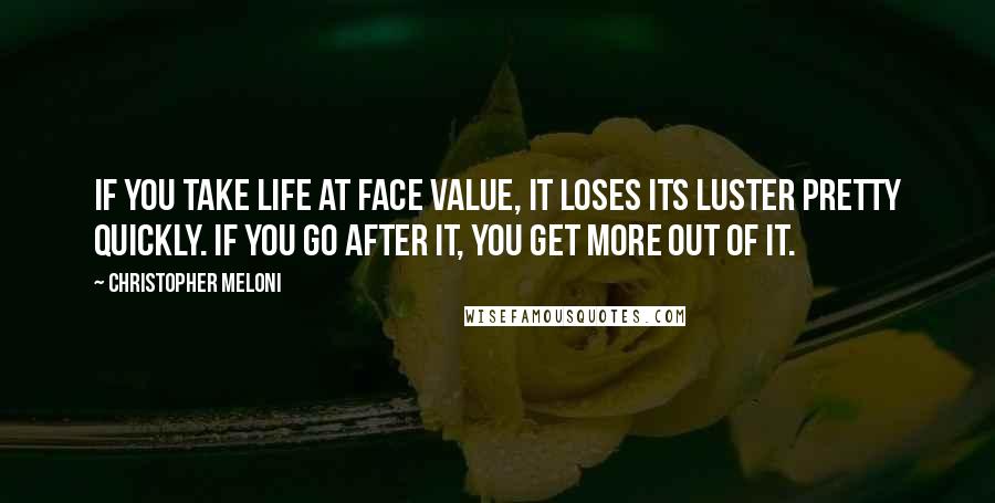 Christopher Meloni Quotes: If you take life at face value, it loses its luster pretty quickly. If you go after it, you get more out of it.