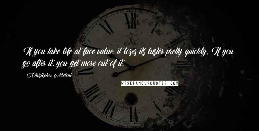 Christopher Meloni Quotes: If you take life at face value, it loses its luster pretty quickly. If you go after it, you get more out of it.