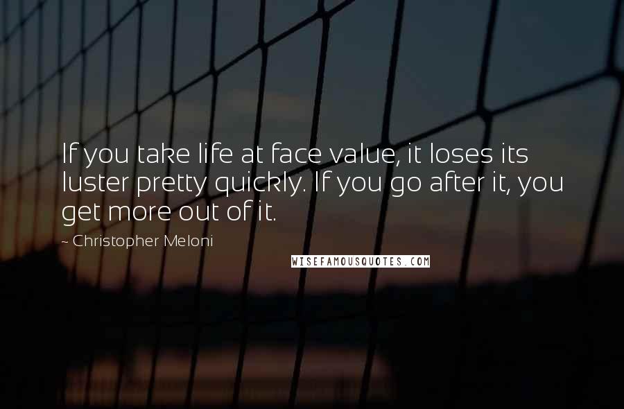 Christopher Meloni Quotes: If you take life at face value, it loses its luster pretty quickly. If you go after it, you get more out of it.