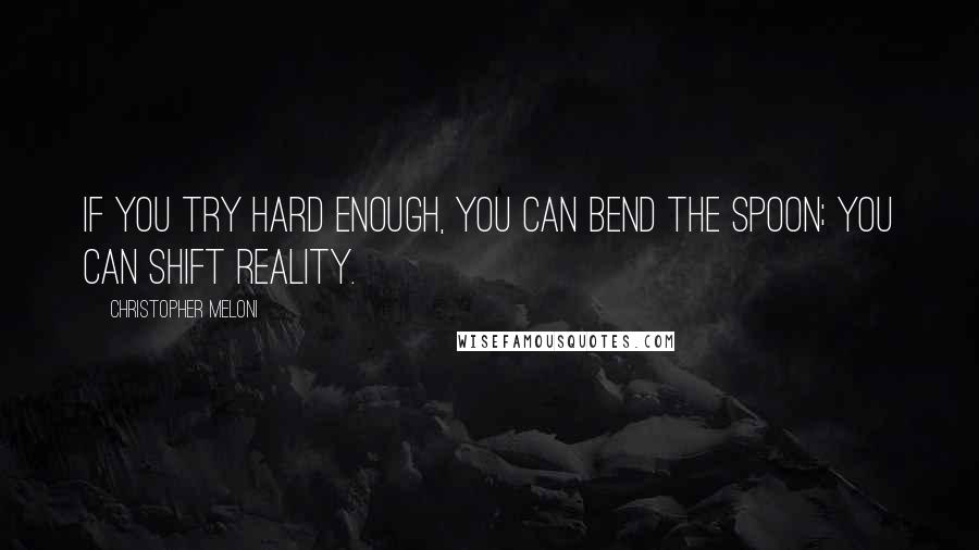 Christopher Meloni Quotes: If you try hard enough, you can bend the spoon; you can shift reality.