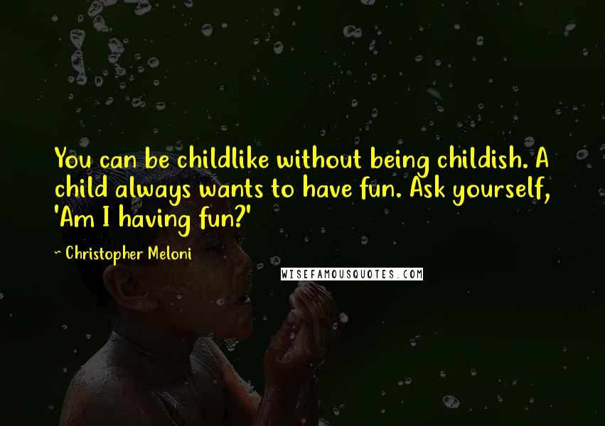 Christopher Meloni Quotes: You can be childlike without being childish. A child always wants to have fun. Ask yourself, 'Am I having fun?'