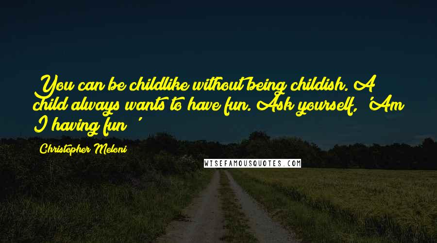 Christopher Meloni Quotes: You can be childlike without being childish. A child always wants to have fun. Ask yourself, 'Am I having fun?'