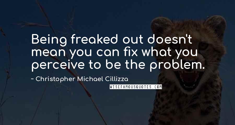 Christopher Michael Cillizza Quotes: Being freaked out doesn't mean you can fix what you perceive to be the problem.