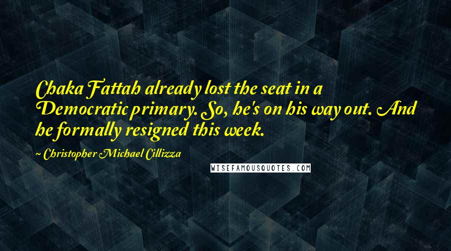 Christopher Michael Cillizza Quotes: Chaka Fattah already lost the seat in a Democratic primary. So, he's on his way out. And he formally resigned this week.