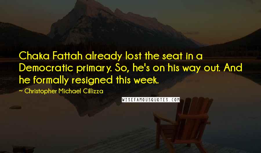 Christopher Michael Cillizza Quotes: Chaka Fattah already lost the seat in a Democratic primary. So, he's on his way out. And he formally resigned this week.