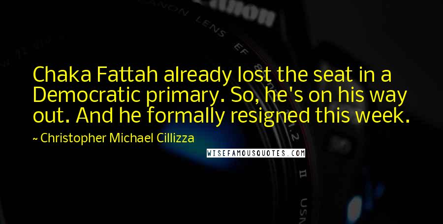 Christopher Michael Cillizza Quotes: Chaka Fattah already lost the seat in a Democratic primary. So, he's on his way out. And he formally resigned this week.