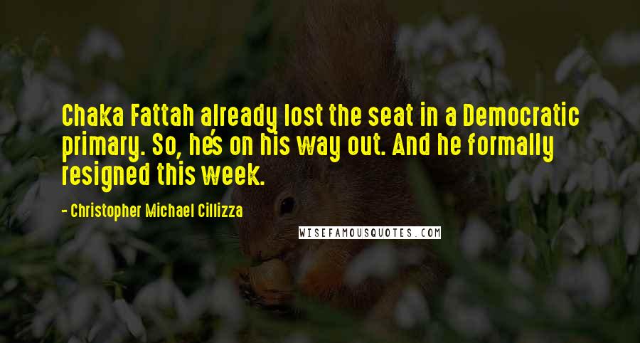 Christopher Michael Cillizza Quotes: Chaka Fattah already lost the seat in a Democratic primary. So, he's on his way out. And he formally resigned this week.