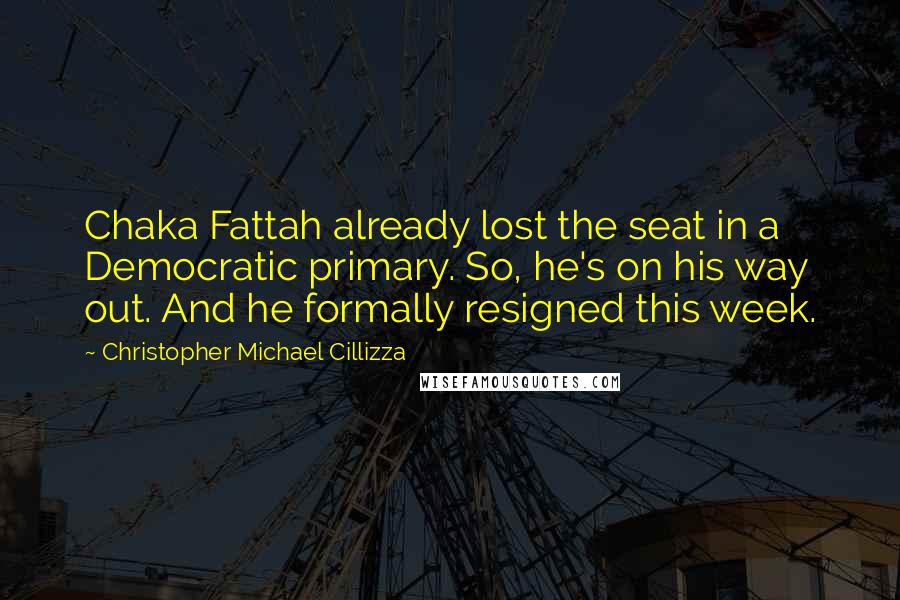 Christopher Michael Cillizza Quotes: Chaka Fattah already lost the seat in a Democratic primary. So, he's on his way out. And he formally resigned this week.