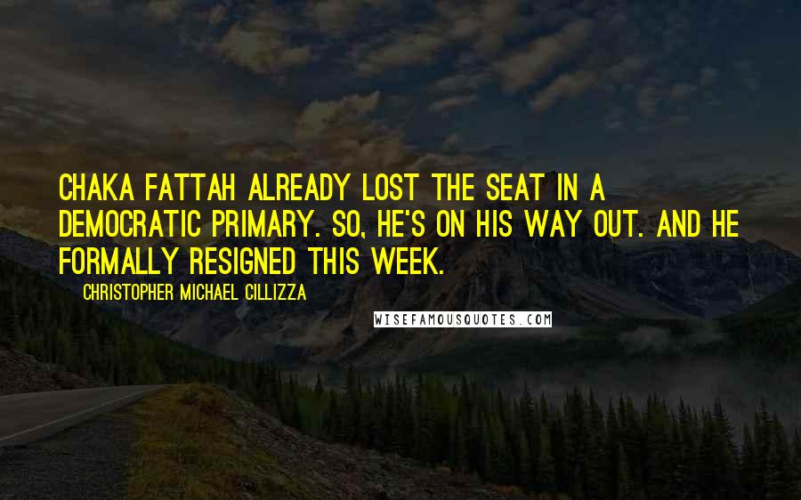 Christopher Michael Cillizza Quotes: Chaka Fattah already lost the seat in a Democratic primary. So, he's on his way out. And he formally resigned this week.