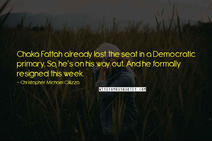 Christopher Michael Cillizza Quotes: Chaka Fattah already lost the seat in a Democratic primary. So, he's on his way out. And he formally resigned this week.