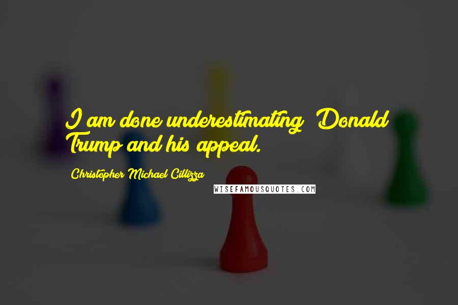 Christopher Michael Cillizza Quotes: I am done underestimating [Donald] Trump and his appeal.