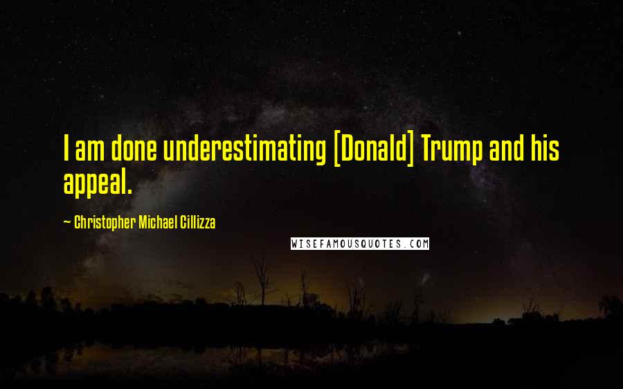 Christopher Michael Cillizza Quotes: I am done underestimating [Donald] Trump and his appeal.