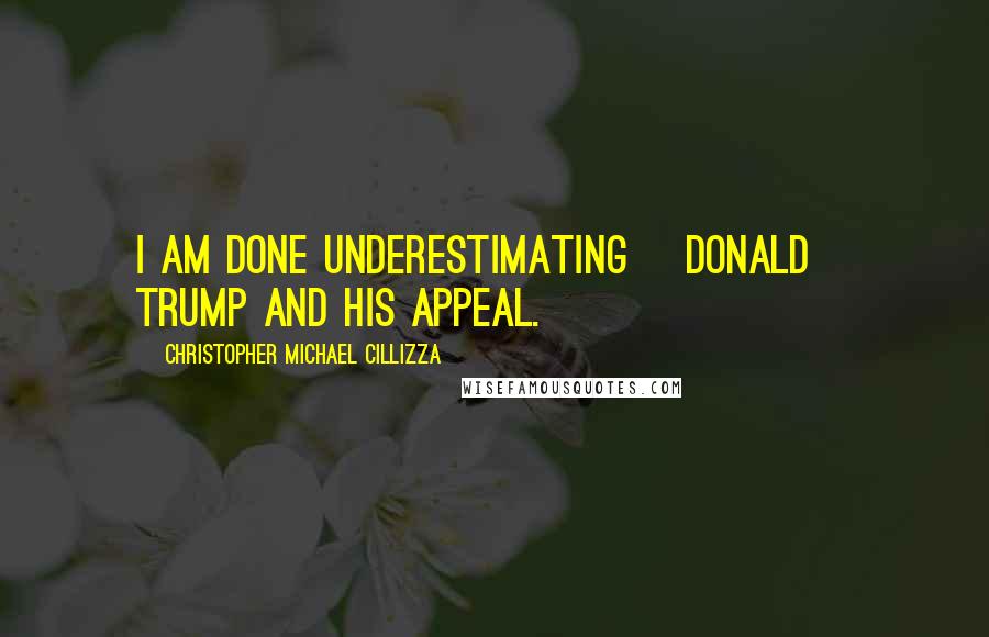 Christopher Michael Cillizza Quotes: I am done underestimating [Donald] Trump and his appeal.