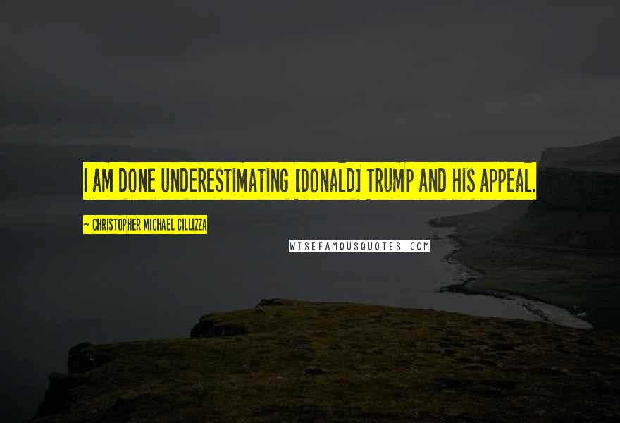 Christopher Michael Cillizza Quotes: I am done underestimating [Donald] Trump and his appeal.