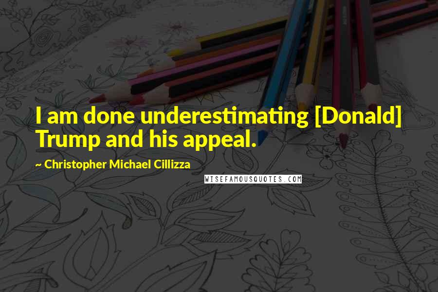 Christopher Michael Cillizza Quotes: I am done underestimating [Donald] Trump and his appeal.