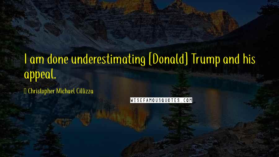 Christopher Michael Cillizza Quotes: I am done underestimating [Donald] Trump and his appeal.