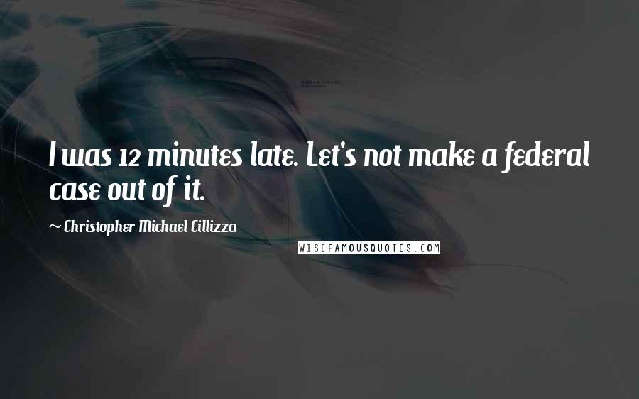 Christopher Michael Cillizza Quotes: I was 12 minutes late. Let's not make a federal case out of it.