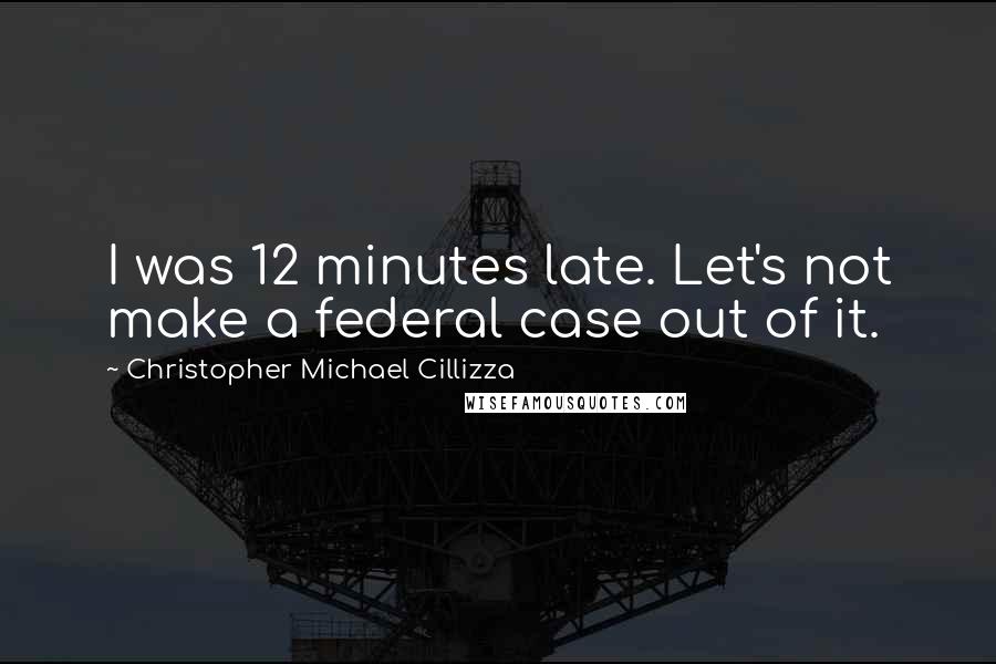 Christopher Michael Cillizza Quotes: I was 12 minutes late. Let's not make a federal case out of it.