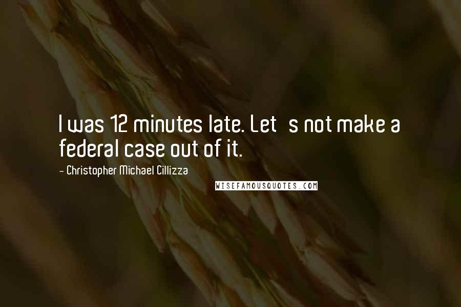 Christopher Michael Cillizza Quotes: I was 12 minutes late. Let's not make a federal case out of it.