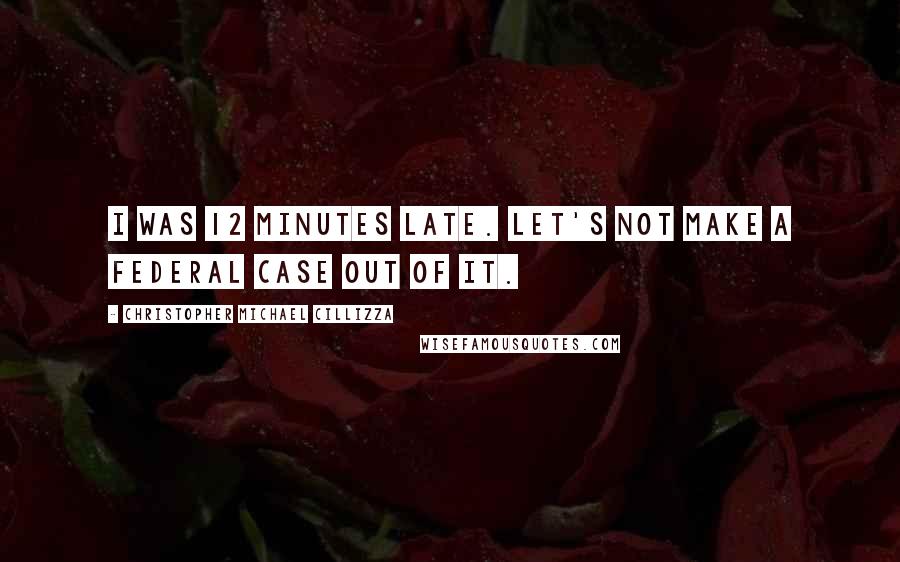 Christopher Michael Cillizza Quotes: I was 12 minutes late. Let's not make a federal case out of it.