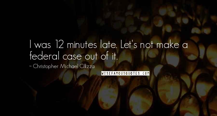 Christopher Michael Cillizza Quotes: I was 12 minutes late. Let's not make a federal case out of it.