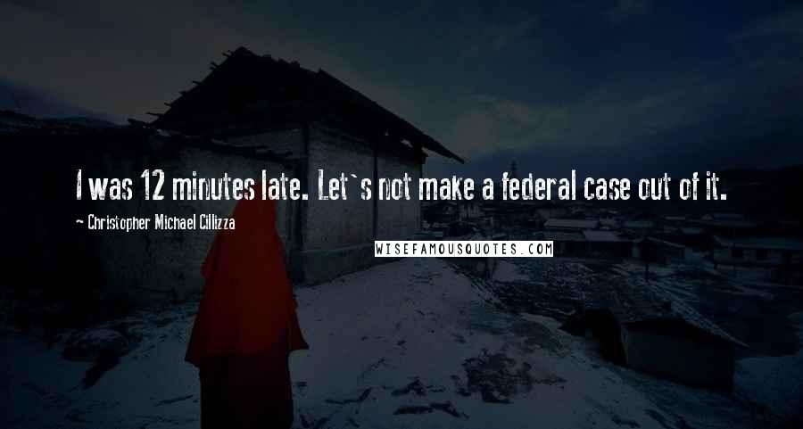 Christopher Michael Cillizza Quotes: I was 12 minutes late. Let's not make a federal case out of it.