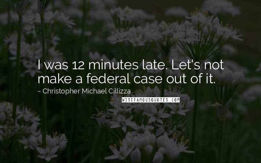 Christopher Michael Cillizza Quotes: I was 12 minutes late. Let's not make a federal case out of it.