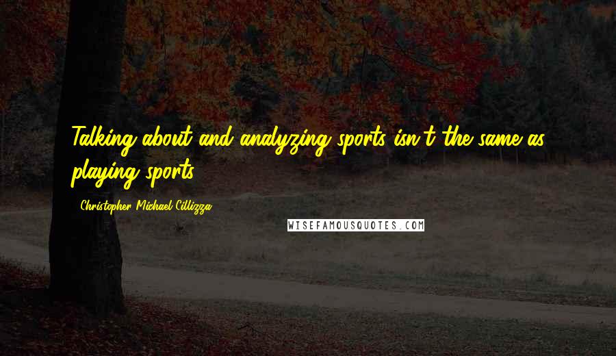 Christopher Michael Cillizza Quotes: Talking about and analyzing sports isn't the same as playing sports.