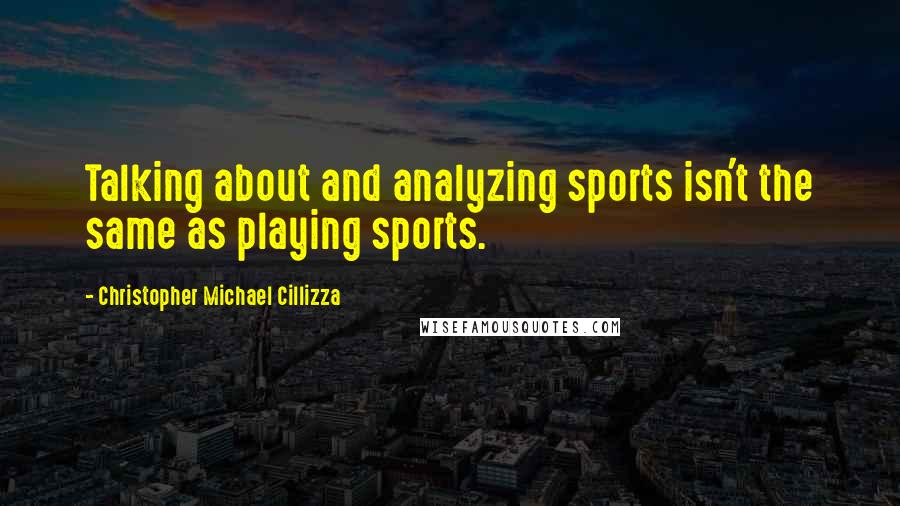 Christopher Michael Cillizza Quotes: Talking about and analyzing sports isn't the same as playing sports.