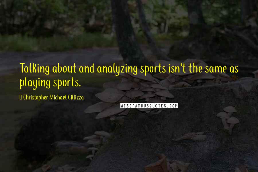 Christopher Michael Cillizza Quotes: Talking about and analyzing sports isn't the same as playing sports.