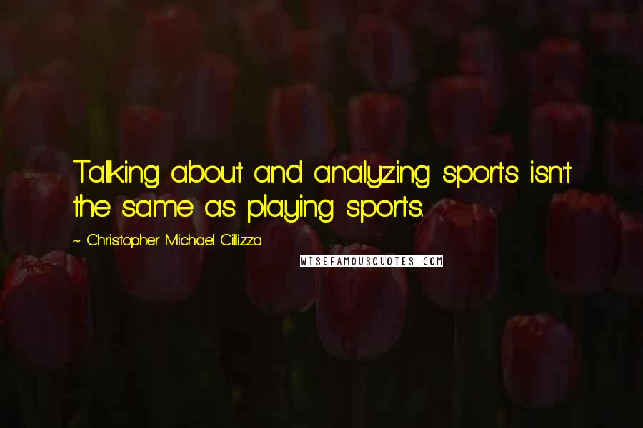Christopher Michael Cillizza Quotes: Talking about and analyzing sports isn't the same as playing sports.