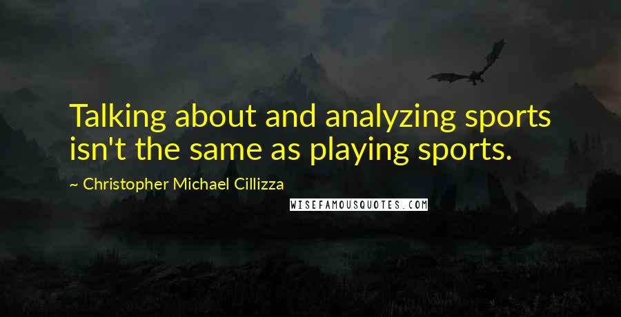 Christopher Michael Cillizza Quotes: Talking about and analyzing sports isn't the same as playing sports.